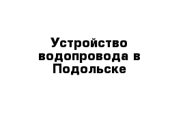 Устройство водопровода в Подольске